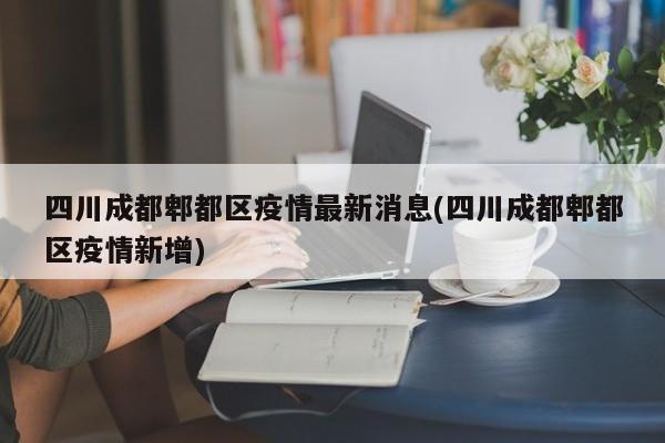 四川成都郫都区疫情最新消息(四川成都郫都区疫情新增)