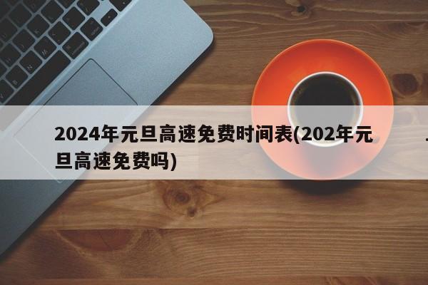 2024年元旦高速免费时间表(202年元旦高速免费吗)