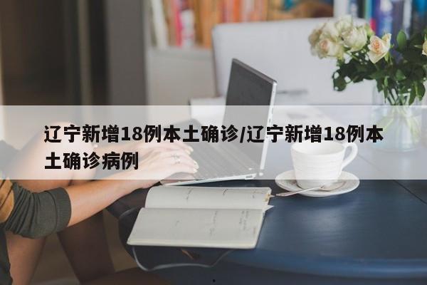 辽宁新增18例本土确诊/辽宁新增18例本土确诊病例
