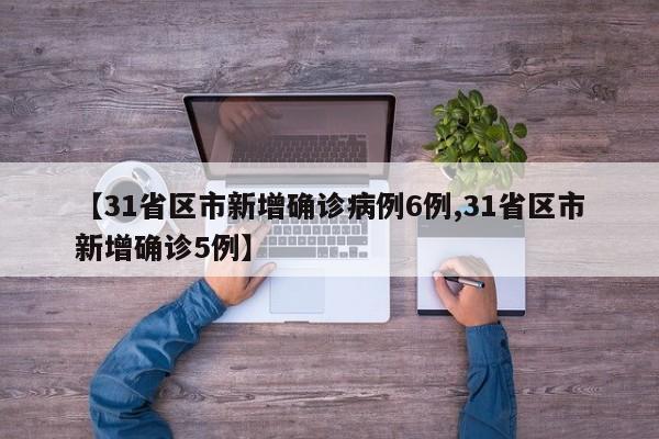 【31省区市新增确诊病例6例,31省区市新增确诊5例】