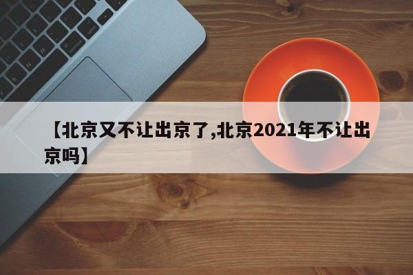 【北京又不让出京了,北京2021年不让出京吗】