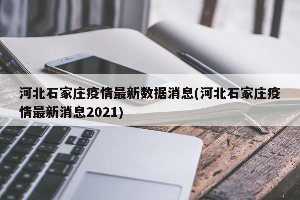 河北石家庄疫情最新数据消息(河北石家庄疫情最新消息2021)
