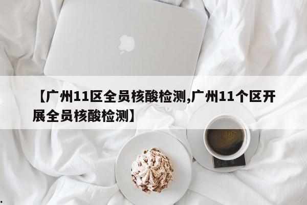 【广州11区全员核酸检测,广州11个区开展全员核酸检测】