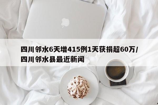 四川邻水6天增415例1天获捐超60万/四川邻水县最近新闻
