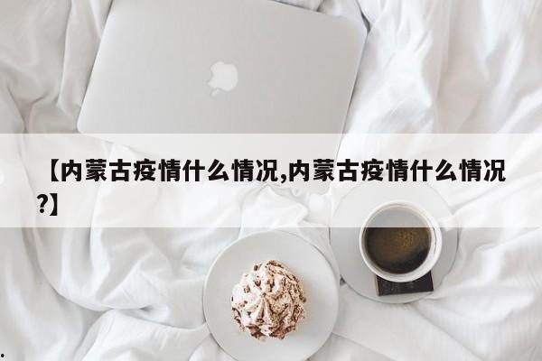 【内蒙古疫情什么情况,内蒙古疫情什么情况?】