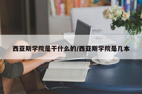 西亚斯学院是干什么的/西亚斯学院是几本