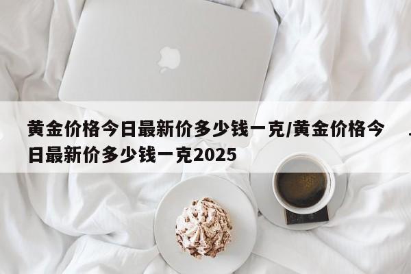 黄金价格今日最新价多少钱一克/黄金价格今日最新价多少钱一克2025