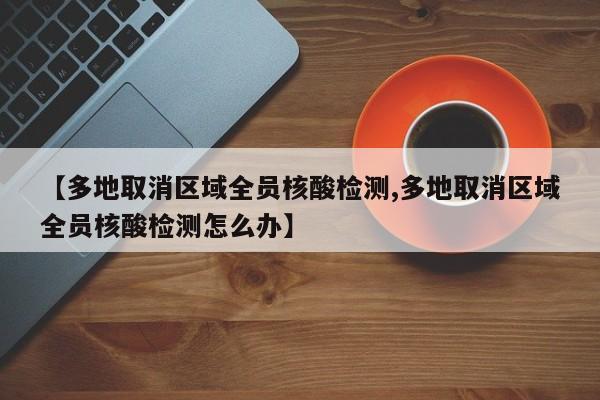 【多地取消区域全员核酸检测,多地取消区域全员核酸检测怎么办】