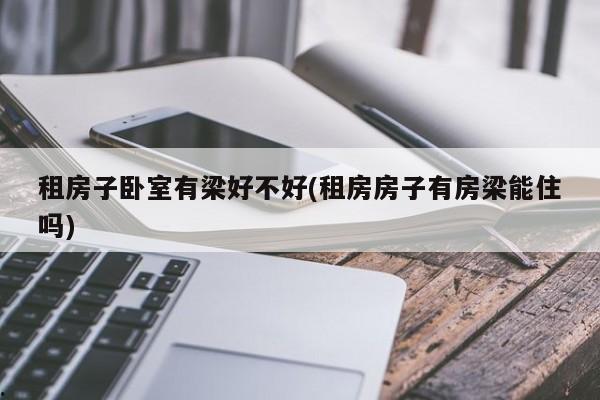 租房子卧室有梁好不好(租房房子有房梁能住吗)