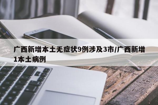 广西新增本土无症状9例涉及3市/广西新增1本土病例