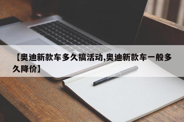 【奥迪新款车多久搞活动,奥迪新款车一般多久降价】