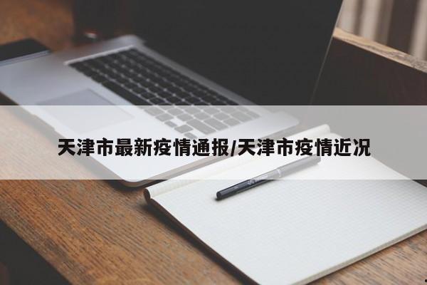 天津市最新疫情通报/天津市疫情近况