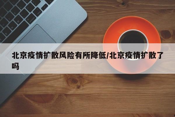 北京疫情扩散风险有所降低/北京疫情扩散了吗