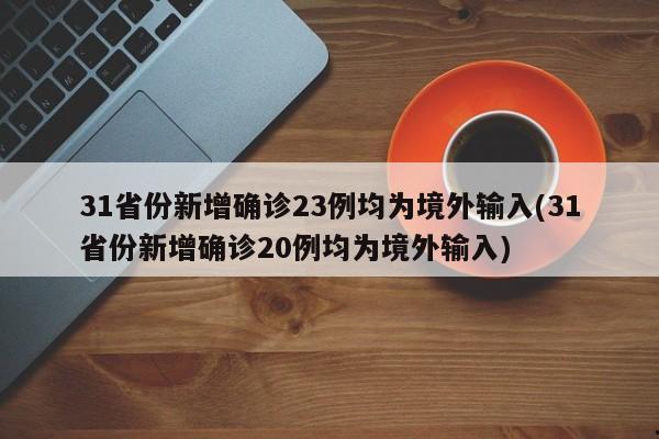 31省份新增确诊23例均为境外输入(31省份新增确诊20例均为境外输入)