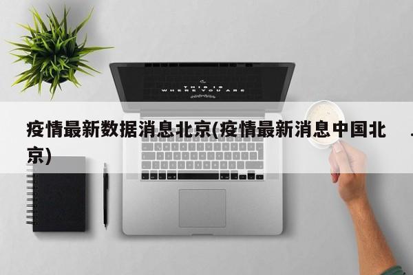 疫情最新数据消息北京(疫情最新消息中国北京)