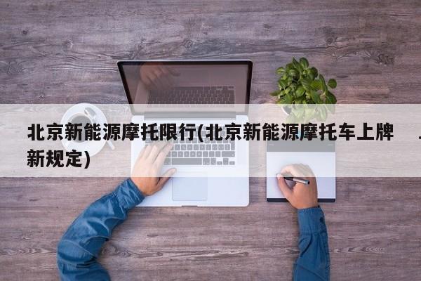 北京新能源摩托限行(北京新能源摩托车上牌新规定)