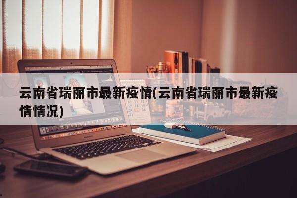 云南省瑞丽市最新疫情(云南省瑞丽市最新疫情情况)