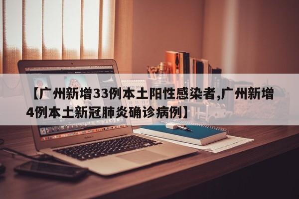 【广州新增33例本土阳性感染者,广州新增4例本土新冠肺炎确诊病例】