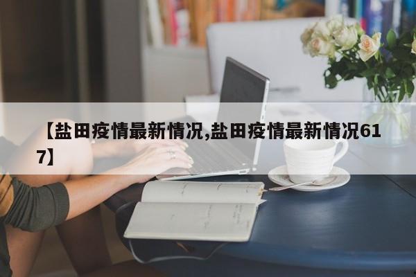 【盐田疫情最新情况,盐田疫情最新情况617】