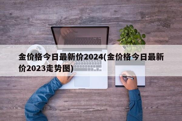 金价格今日最新价2024(金价格今日最新价2023走势图)