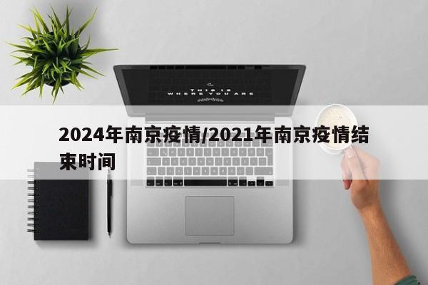 2024年南京疫情/2021年南京疫情结束时间