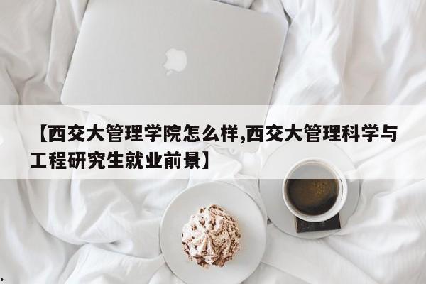 【西交大管理学院怎么样,西交大管理科学与工程研究生就业前景】
