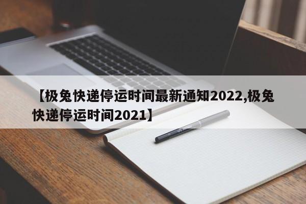 【极兔快递停运时间最新通知2022,极兔快递停运时间2021】