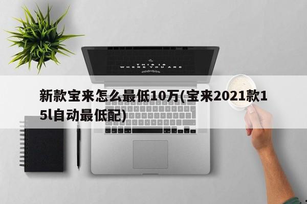 新款宝来怎么最低10万(宝来2021款15l自动最低配)
