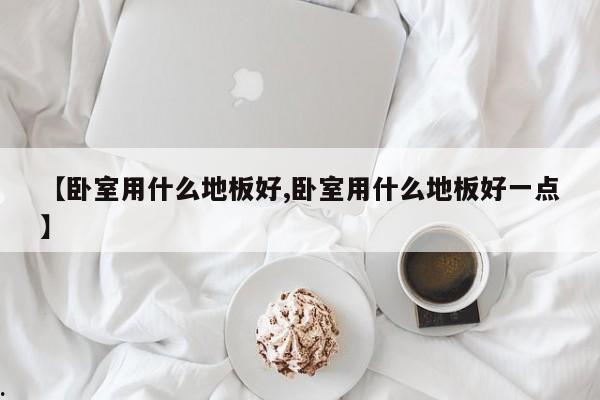 【卧室用什么地板好,卧室用什么地板好一点】