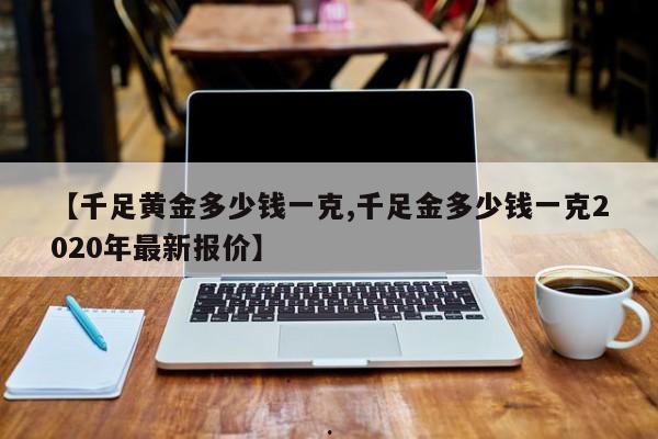 【千足黄金多少钱一克,千足金多少钱一克2020年最新报价】