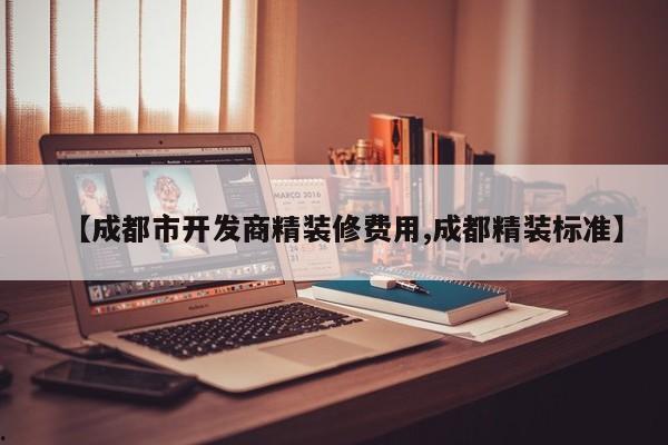【成都市开发商精装修费用,成都精装标准】