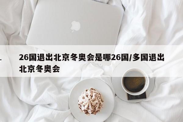 26国退出北京冬奥会是哪26国/多国退出北京冬奥会