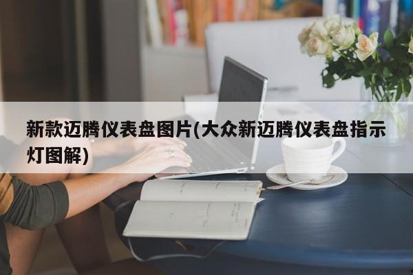 新款迈腾仪表盘图片(大众新迈腾仪表盘指示灯图解)