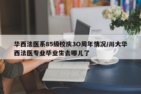 华西法医系85级校庆3O周年情况/川大华西法医专业毕业生去哪儿了
