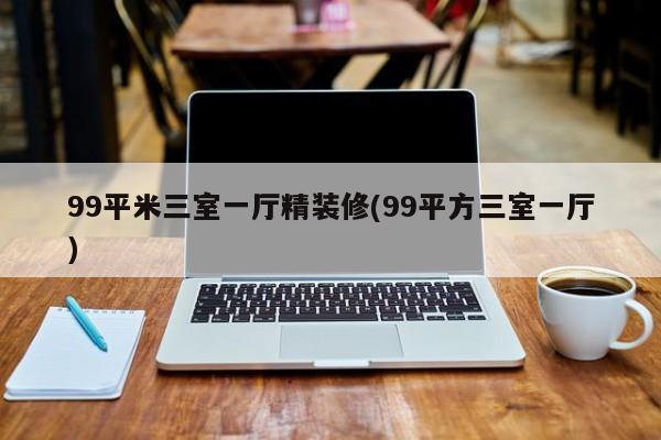 99平米三室一厅精装修(99平方三室一厅)
