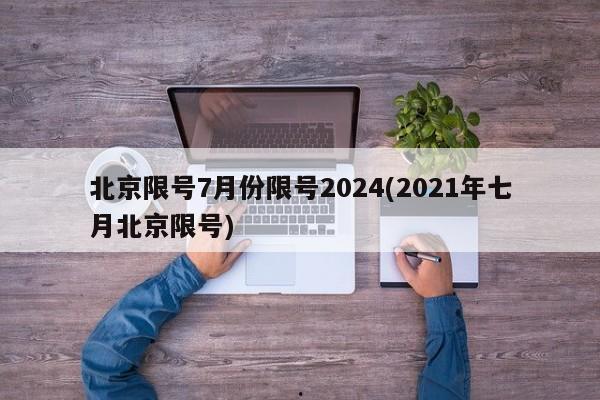 北京限号7月份限号2024(2021年七月北京限号)