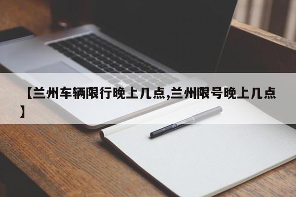 【兰州车辆限行晚上几点,兰州限号晚上几点】