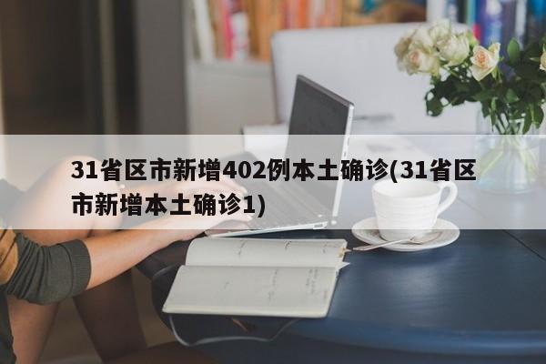 31省区市新增402例本土确诊(31省区市新增本土确诊1)
