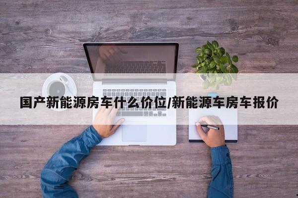 国产新能源房车什么价位/新能源车房车报价
