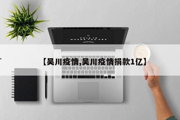 【吴川疫情,吴川疫情捐款1亿】