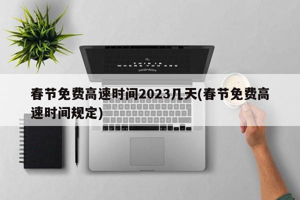 春节免费高速时间2023几天(春节免费高速时间规定)