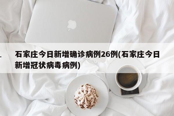 石家庄今日新增确诊病例26例(石家庄今日新增冠状病毒病例)