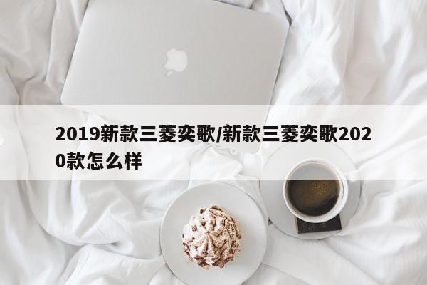 2019新款三菱奕歌/新款三菱奕歌2020款怎么样