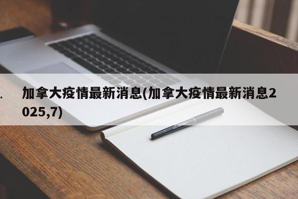加拿大疫情最新消息(加拿大疫情最新消息2025,7)