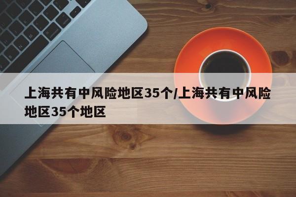 上海共有中风险地区35个/上海共有中风险地区35个地区