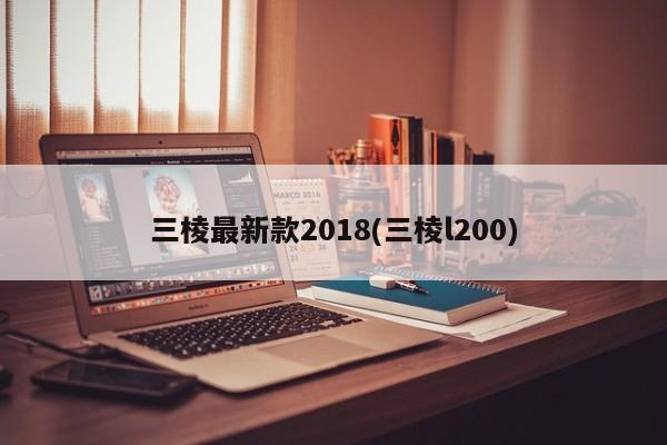 三棱最新款2018(三棱l200)