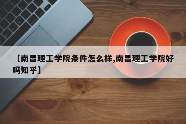【南昌理工学院条件怎么样,南昌理工学院好吗知乎】