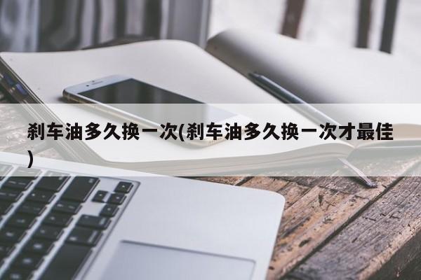 刹车油多久换一次(刹车油多久换一次才最佳)