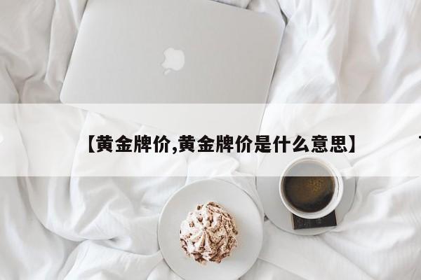 【黄金牌价,黄金牌价是什么意思】