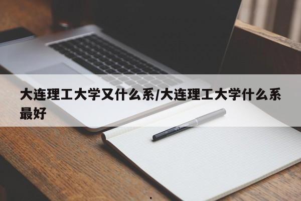 大连理工大学又什么系/大连理工大学什么系最好